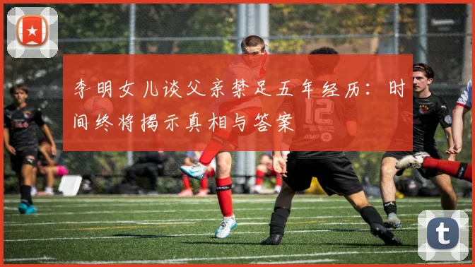 李明女儿谈父亲禁足五年经历：时间终将揭示真相与答案