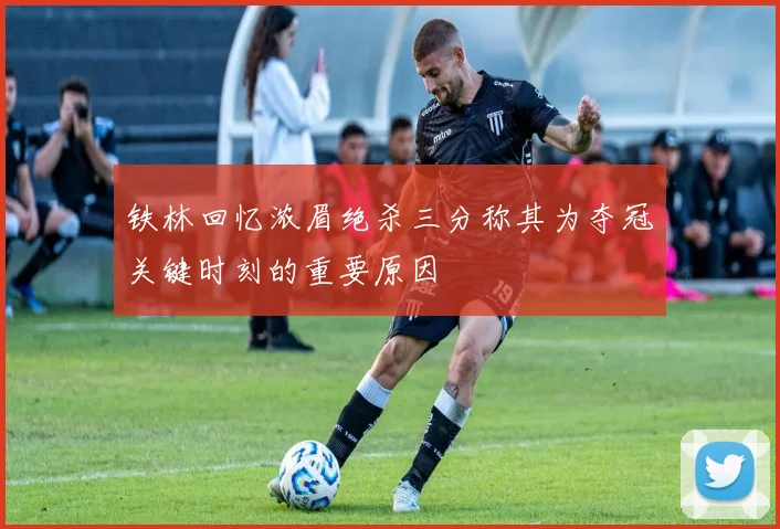 铁林回忆浓眉绝杀三分称其为夺冠关键时刻的重要原因