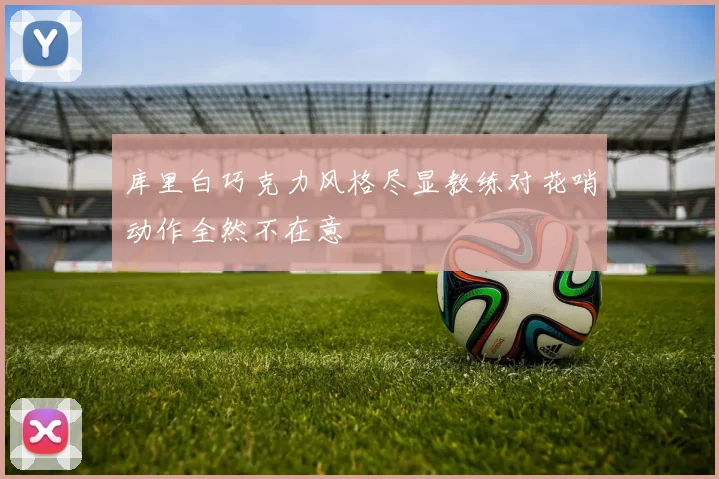 库里白巧克力风格尽显教练对花哨动作全然不在意