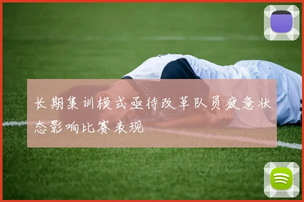 长期集训模式亟待改革队员疲惫状态影响比赛表现