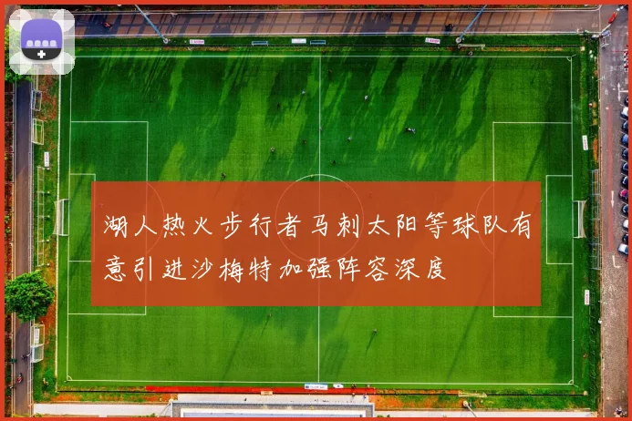 湖人热火步行者马刺太阳等球队有意引进沙梅特加强阵容深度