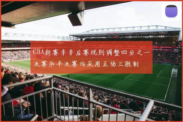 CBA新赛季季后赛规则调整四分之一决赛和半决赛均采用五场三胜制