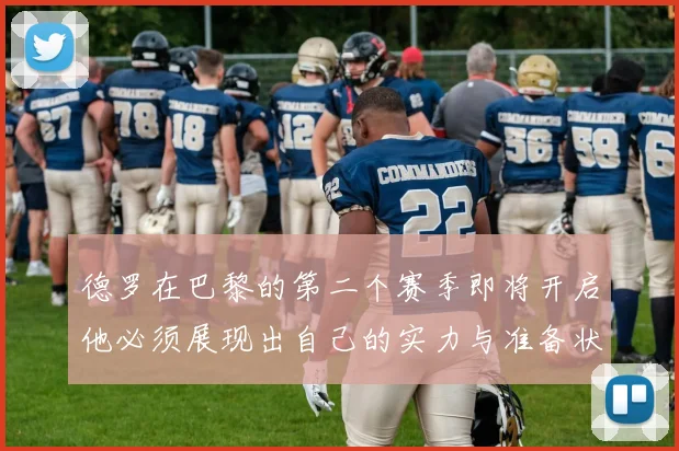 德罗在巴黎的第二个赛季即将开启他必须展现出自己的实力与准备状态
