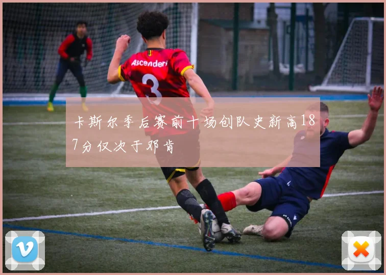 卡斯尔季后赛前十场创队史新高187分仅次于邓肯