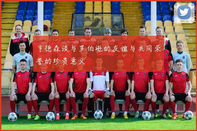 亨德森谈与罗伯逊的友谊与共同荣誉的珍贵意义