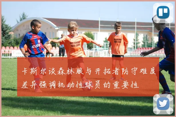 卡斯尔谈森林狼与开拓者防守难度差异强调机动性球员的重要性