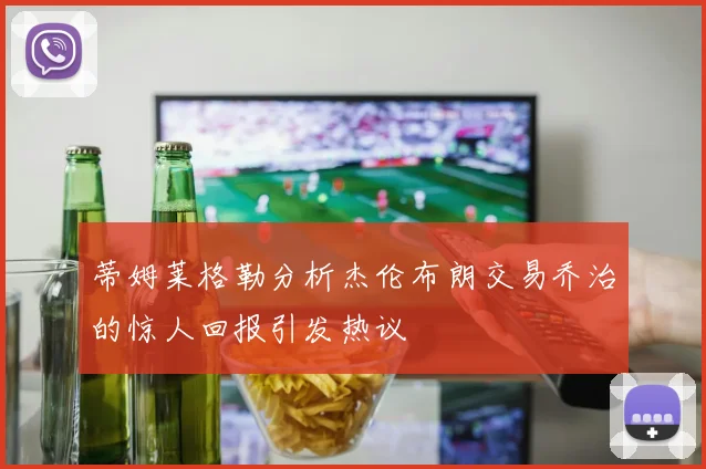 蒂姆莱格勒分析杰伦布朗交易乔治的惊人回报引发热议