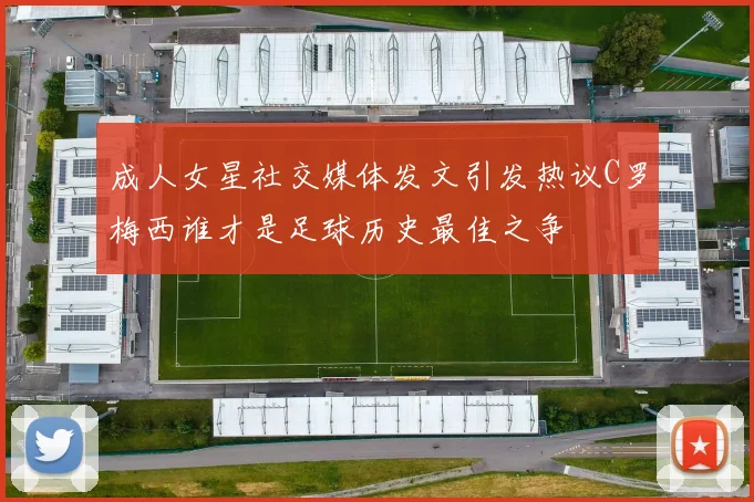 成人女星社交媒体发文引发热议C罗梅西谁才是足球历史最佳之争