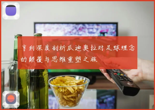 亨利深度剖析瓜迪奥拉对足球理念的颠覆与思维重塑之旅