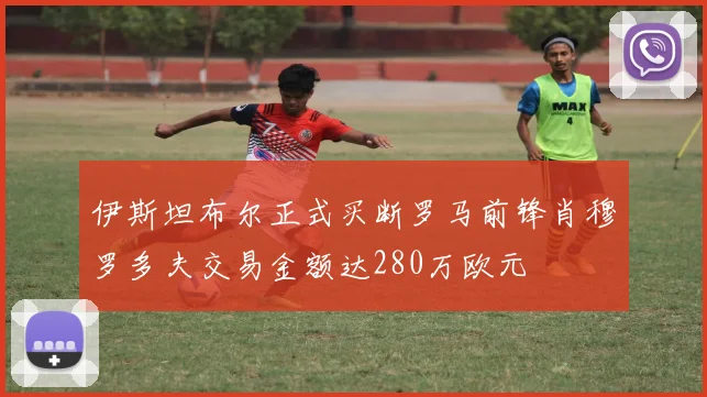 伊斯坦布尔正式买断罗马前锋肖穆罗多夫交易金额达280万欧元