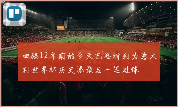 回顾12年前的今天巴洛特利为意大利世界杯历史添最后一笔进球