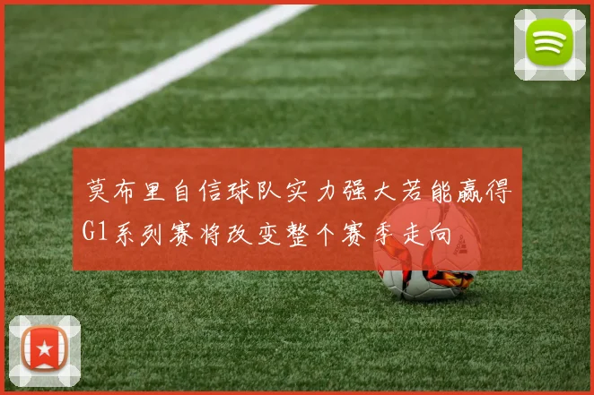 莫布里自信球队实力强大若能赢得G1系列赛将改变整个赛季走向