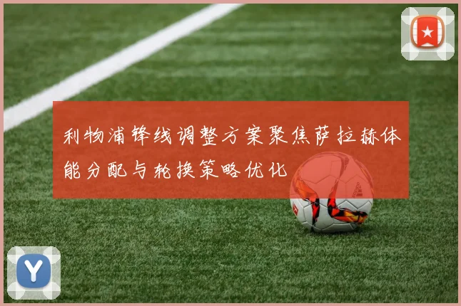 利物浦锋线调整方案聚焦萨拉赫体能分配与轮换策略优化
