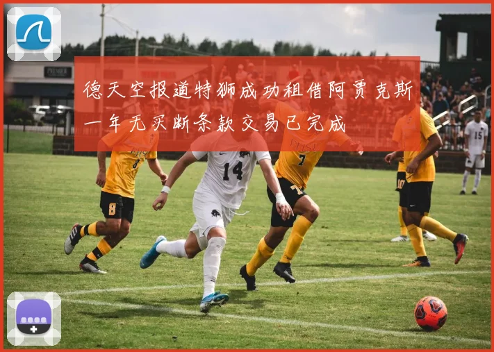 德天空报道特狮成功租借阿贾克斯一年无买断条款交易已完成
