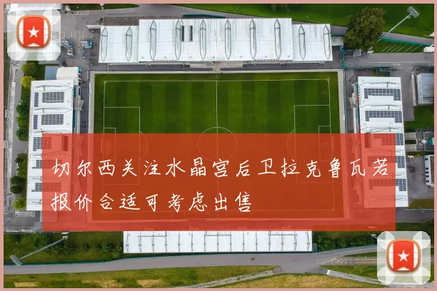 切尔西关注水晶宫后卫拉克鲁瓦若报价合适可考虑出售