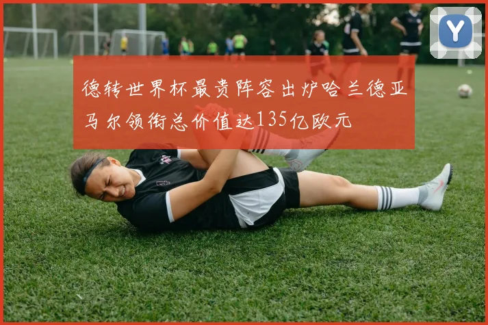 德转世界杯最贵阵容出炉哈兰德亚马尔领衔总价值达135亿欧元