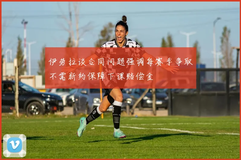 伊劳拉谈合同问题强调每赛季争取不需新约保障下课赔偿金