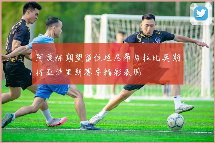 阿莫林期望留住迈尼昂与拉比奥期待亚沙里新赛季精彩表现