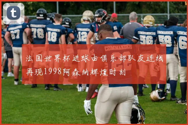 法国世界杯进球由俱乐部队友连线再现1998阿森纳辉煌时刻