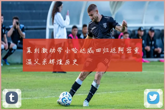 莱利激动带小哈达威回归迈阿密重温父亲辉煌历史