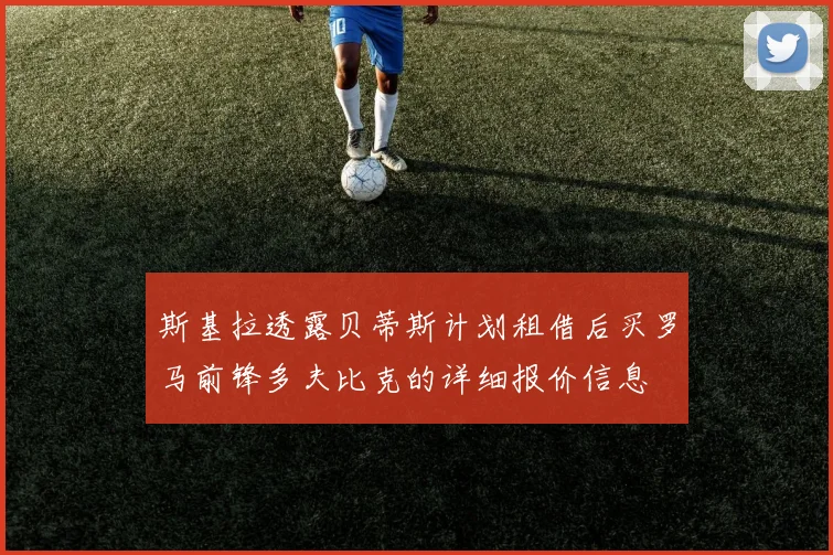斯基拉透露贝蒂斯计划租借后买罗马前锋多夫比克的详细报价信息