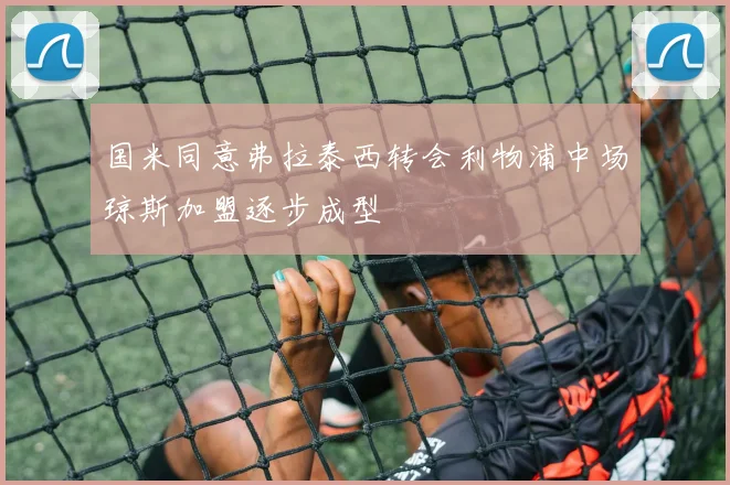 国米同意弗拉泰西转会利物浦中场琼斯加盟逐步成型