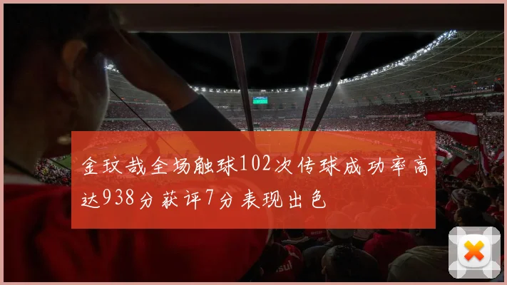金玟哉全场触球102次传球成功率高达938分获评7分表现出色