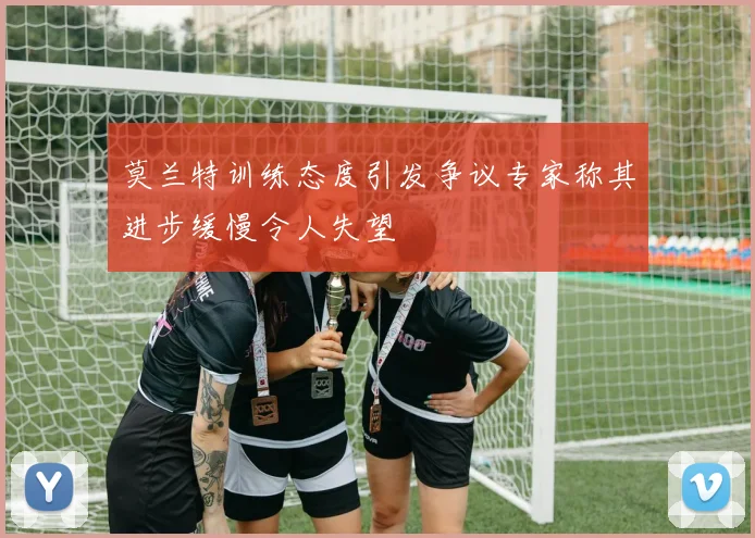 莫兰特训练态度引发争议专家称其进步缓慢令人失望