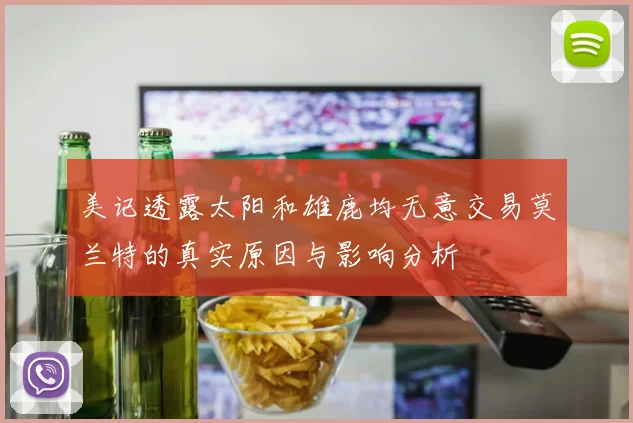 美记透露太阳和雄鹿均无意交易莫兰特的真实原因与影响分析