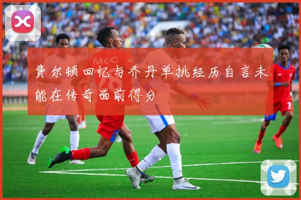 费尔顿回忆与乔丹单挑经历自言未能在传奇面前得分