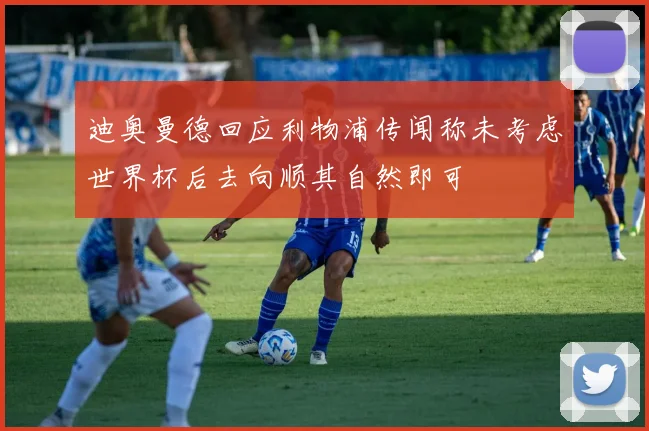 迪奥曼德回应利物浦传闻称未考虑世界杯后去向顺其自然即可