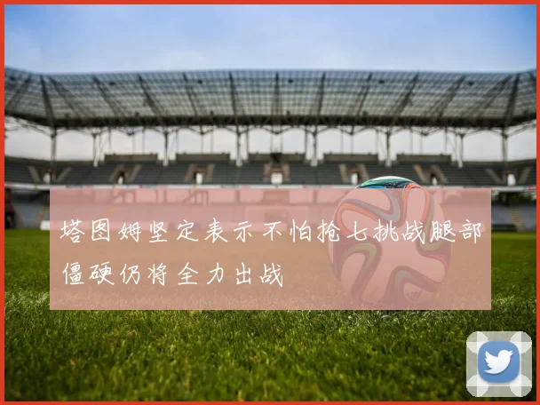 塔图姆坚定表示不怕抢七挑战腿部僵硬仍将全力出战