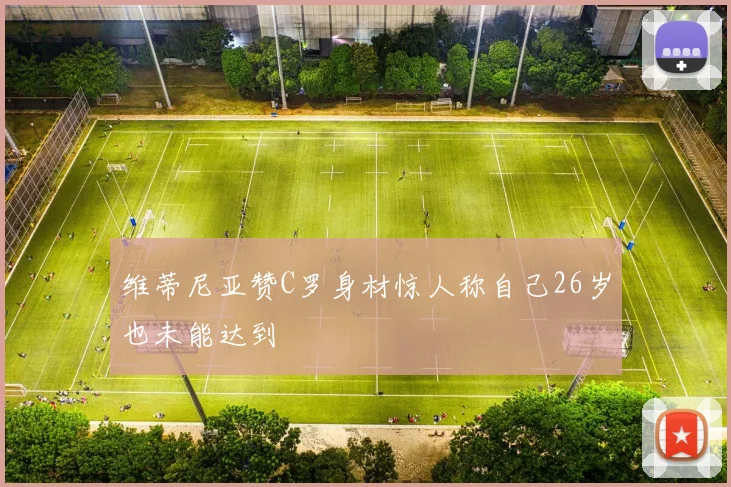维蒂尼亚赞C罗身材惊人称自己26岁也未能达到