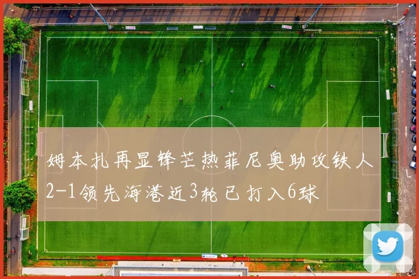 姆本扎再显锋芒热菲尼奥助攻铁人2-1领先海港近3轮已打入6球